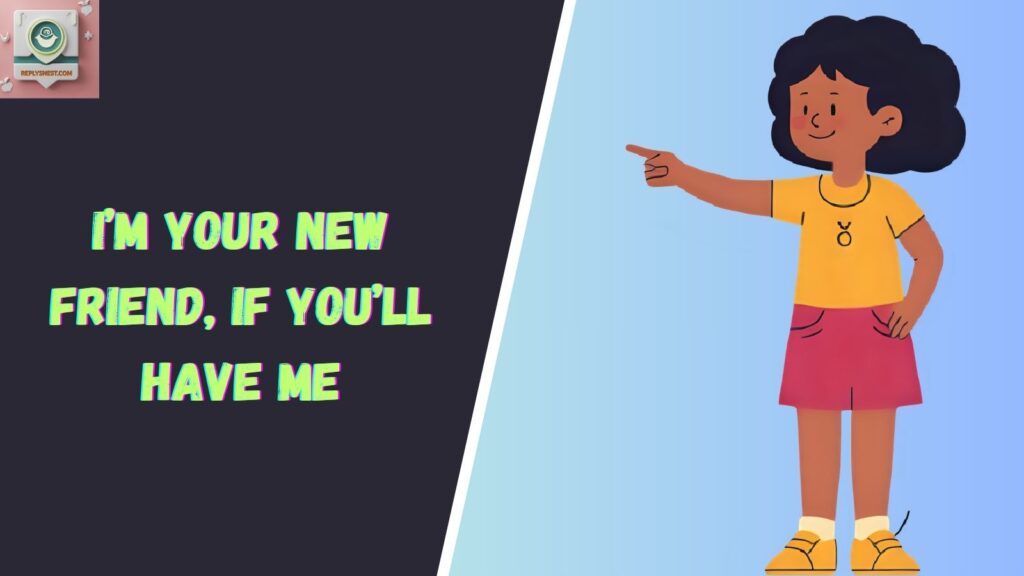 I’m your new friend, if you’ll have me